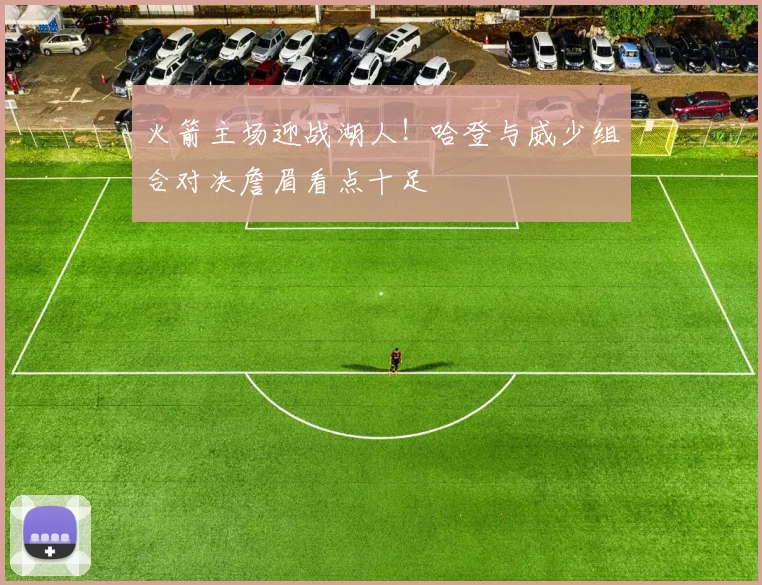 火箭主场迎战湖人！哈登与威少组合对决詹眉看点十足