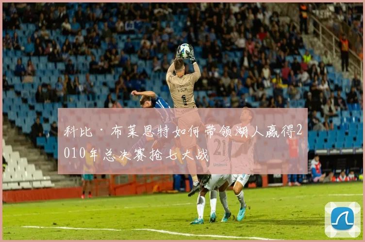 科比·布莱恩特如何带领湖人赢得2010年总决赛抢七大战