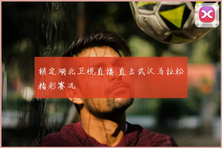 锁定湖北卫视直播 直击武汉马拉松精彩赛况