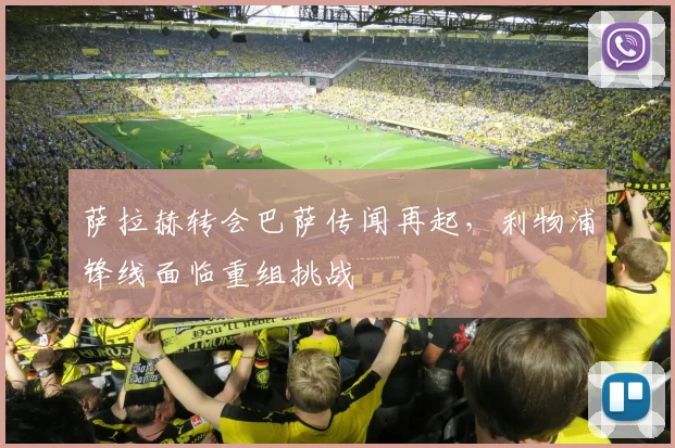 萨拉赫转会巴萨传闻再起，利物浦锋线面临重组挑战