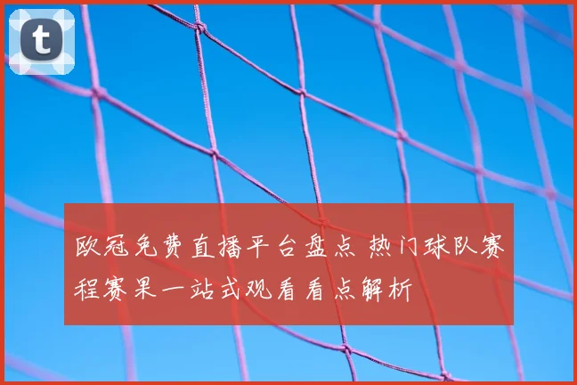 欧冠免费直播平台盘点 热门球队赛程赛果一站式观看看点解析