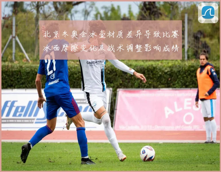 北京冬奥会冰壶材质差异导致比赛冰面摩擦变化及战术调整影响成绩