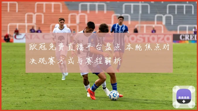 欧冠免费直播平台盘点 本轮焦点对决观赛方式与赛程解析