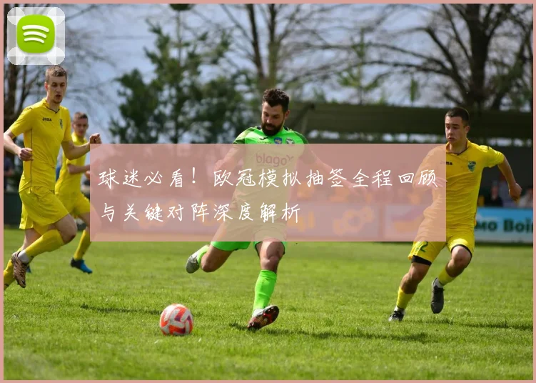 球迷必看！欧冠模拟抽签全程回顾与关键对阵深度解析