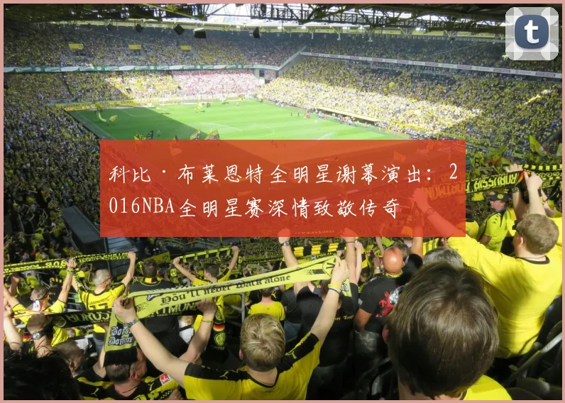 科比·布莱恩特全明星谢幕演出：2016NBA全明星赛深情致敬传奇